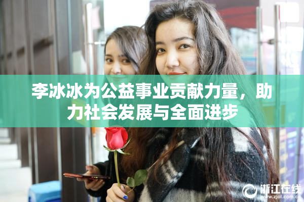 李冰冰为公益事业贡献力量，助力社会发展与全面进步