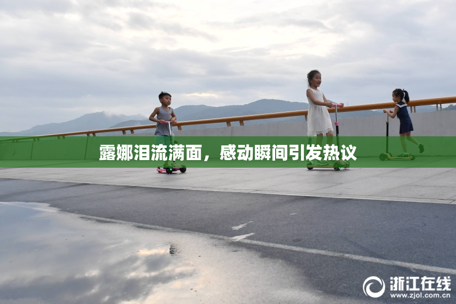 露娜泪流满面，感动瞬间引发热议