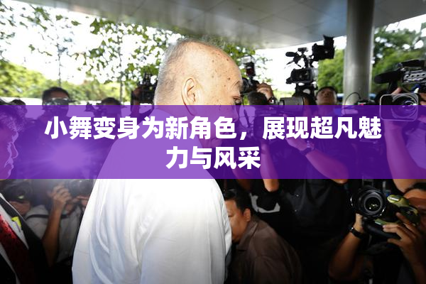 小舞变身为新角色，展现超凡魅力与风采