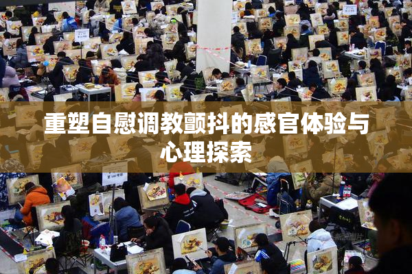 重塑自慰调教颤抖的感官体验与心理探索