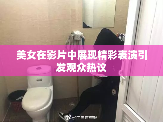 美女在影片中展现精彩表演引发观众热议