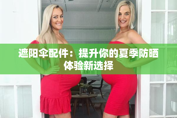 遮阳伞配件：提升你的夏季防晒体验新选择