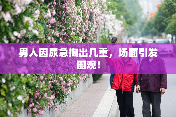 男人因尿急掏出几重，场面引发围观！