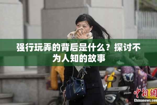 强行玩弄的背后是什么？探讨不为人知的故事