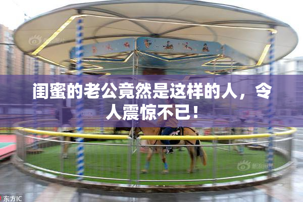 闺蜜的老公竟然是这样的人，令人震惊不已！