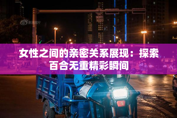 女性之间的亲密关系展现：探索百合无重精彩瞬间