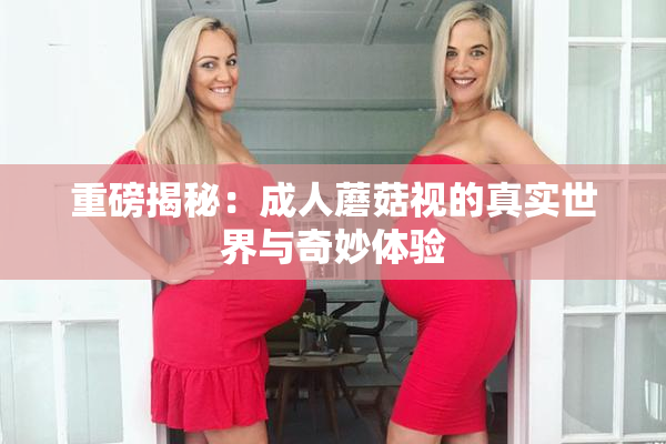 重磅揭秘：成人蘑菇视的真实世界与奇妙体验