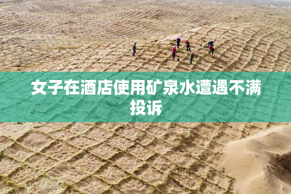 女子在酒店使用矿泉水遭遇不满投诉
