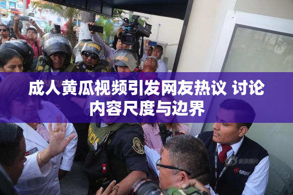 成人黄瓜视频引发网友热议 讨论内容尺度与边界
