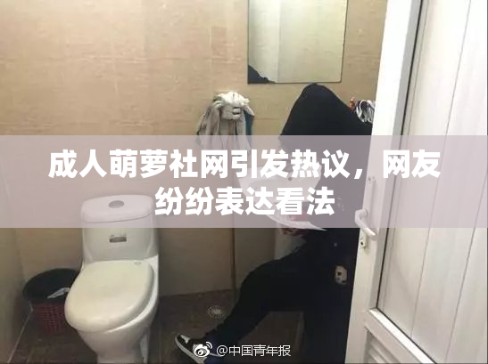 成人萌萝社网引发热议，网友纷纷表达看法