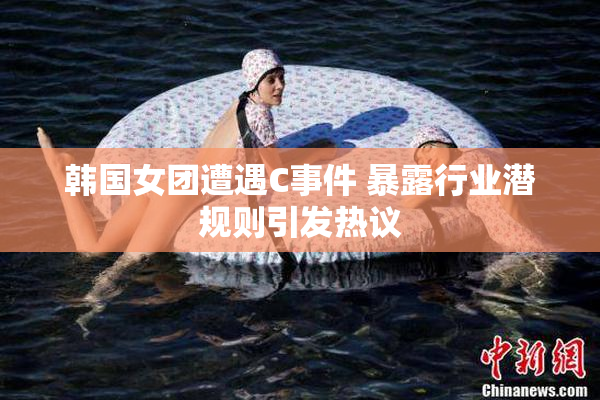 韩国女团遭遇C事件 暴露行业潜规则引发热议