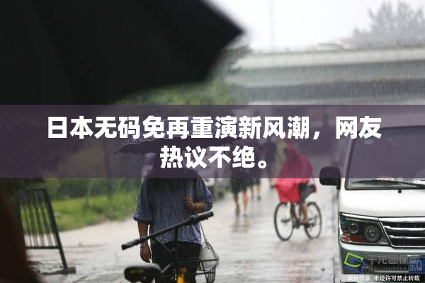 日本无码免再重演新风潮，网友热议不绝。