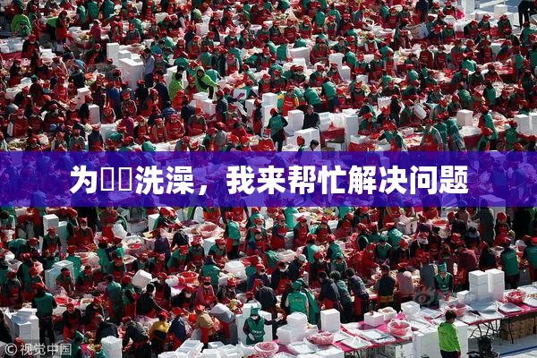 为妺妺洗澡，我来帮忙解决问题