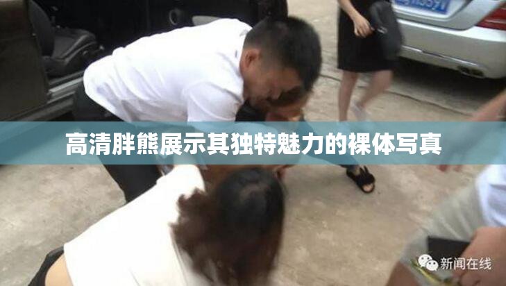 高清胖熊展示其独特魅力的裸体写真