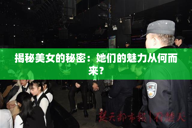 揭秘美女的秘密：她们的魅力从何而来？