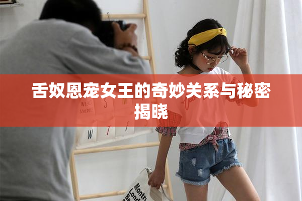 舌奴恩宠女王的奇妙关系与秘密揭晓