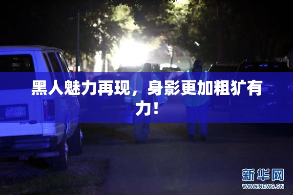 黑人魅力再现，身影更加粗犷有力！
