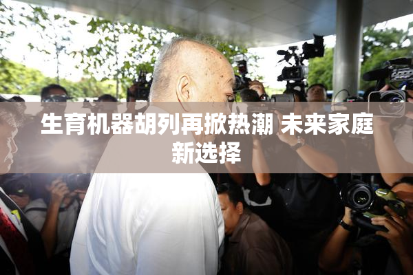 生育机器胡列再掀热潮 未来家庭新选择