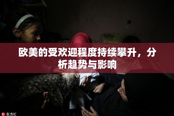 欧美的受欢迎程度持续攀升，分析趋势与影响