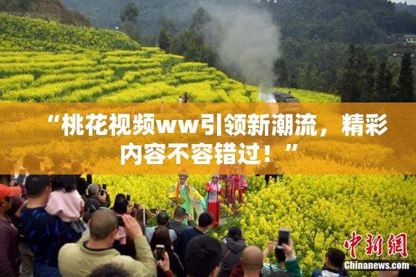 “桃花视频ww引领新潮流，精彩内容不容错过！”