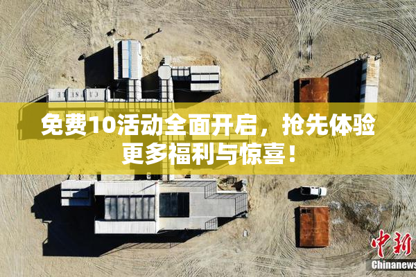 免费10活动全面开启，抢先体验更多福利与惊喜！