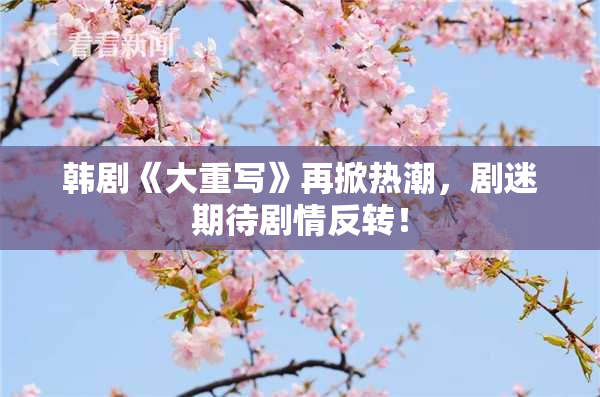 韩剧《大重写》再掀热潮，剧迷期待剧情反转！