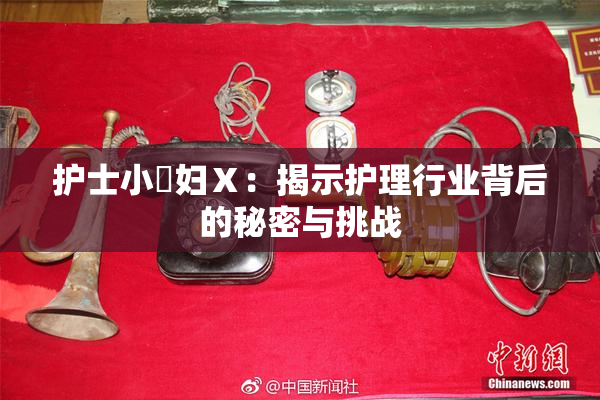 护士小婬妇Ⅹ：揭示护理行业背后的秘密与挑战