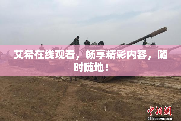 艾希在线观看，畅享精彩内容，随时随地！