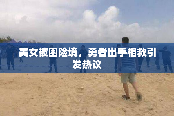 美女被困险境，勇者出手相救引发热议