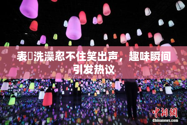 表妺洗澡忍不住笑出声，趣味瞬间引发热议