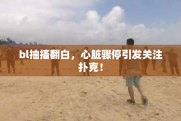bl抽搐翻白，心脏骤停引发关注扑克！