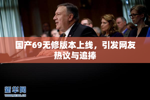 国产69无修版本上线，引发网友热议与追捧