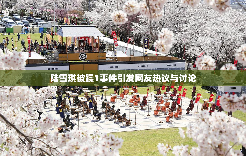 陆雪琪被躁1事件引发网友热议与讨论