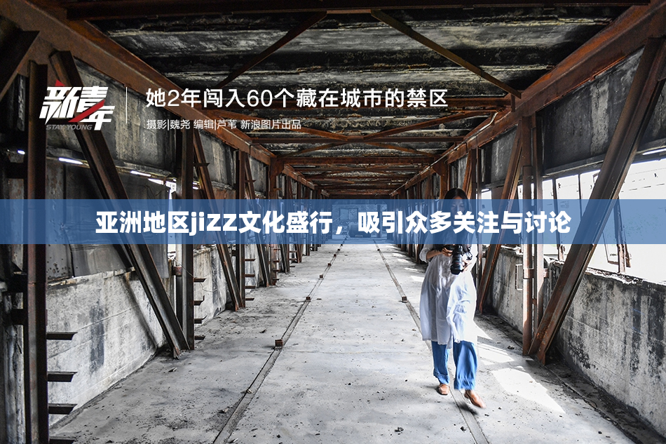 亚洲地区jiZZ文化盛行，吸引众多关注与讨论