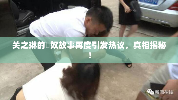 关之琳的婬奴故事再度引发热议，真相揭秘！
