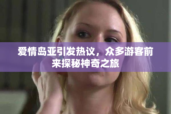 爱情岛亚引发热议，众多游客前来探秘神奇之旅