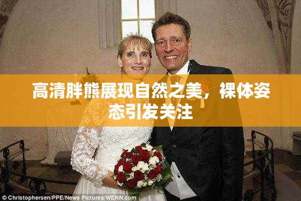 高清胖熊展现自然之美，裸体姿态引发关注