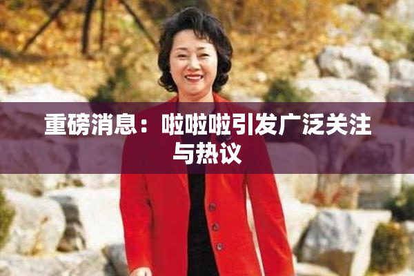 重磅消息：啦啦啦引发广泛关注与热议