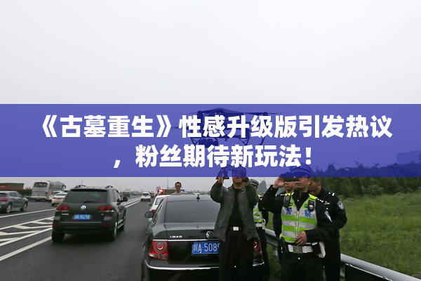 《古墓重生》性感升级版引发热议，粉丝期待新玩法！