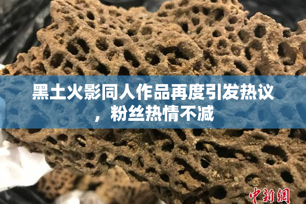 黑土火影同人作品再度引发热议，粉丝热情不减