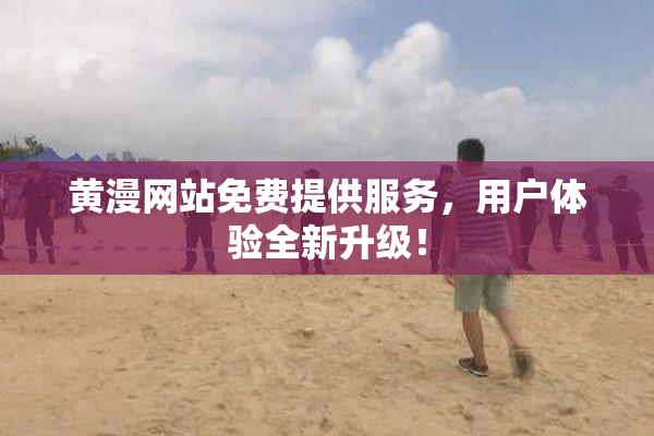 黄漫网站免费提供服务，用户体验全新升级！