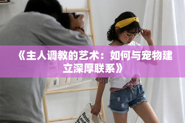 《主人调教的艺术：如何与宠物建立深厚联系》