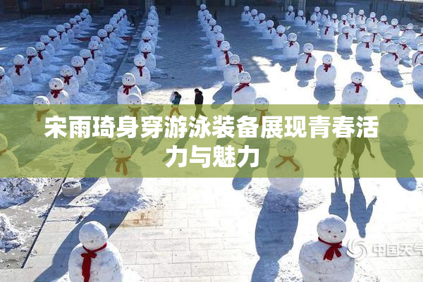 宋雨琦身穿游泳装备展现青春活力与魅力