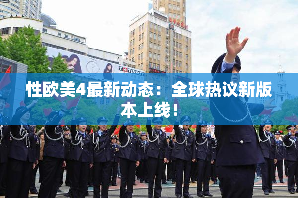 性欧美4最新动态：全球热议新版本上线！