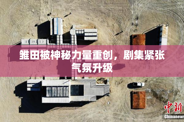 雏田被神秘力量重创，剧集紧张气氛升级
