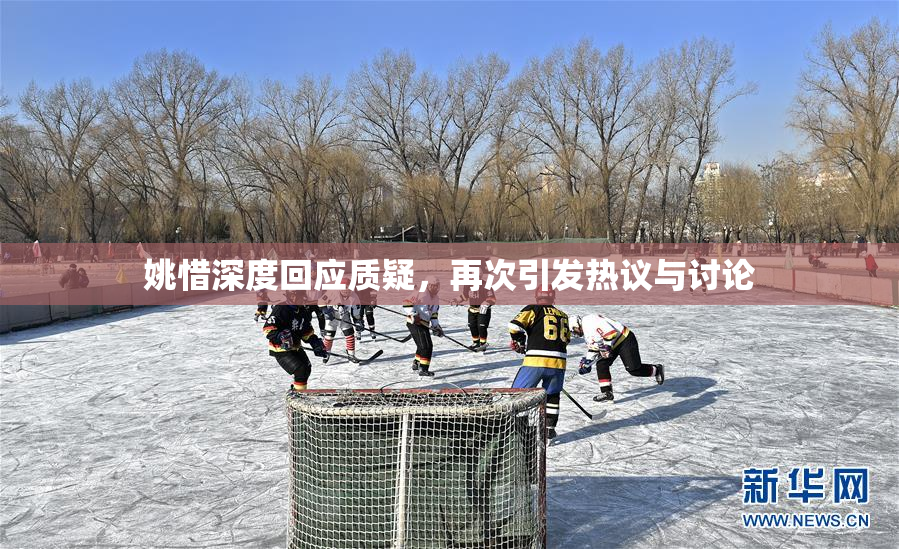 姚惜深度回应质疑，再次引发热议与讨论