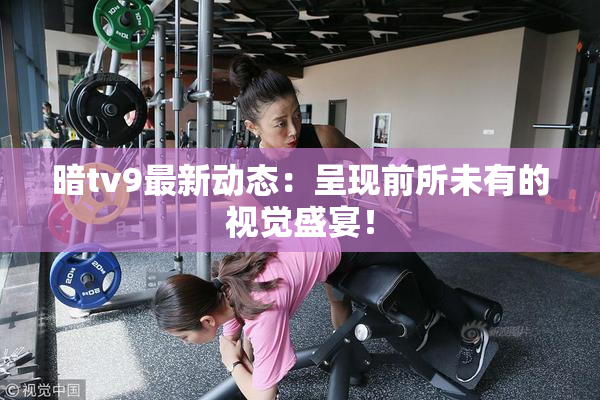 暗tv9最新动态：呈现前所未有的视觉盛宴！
