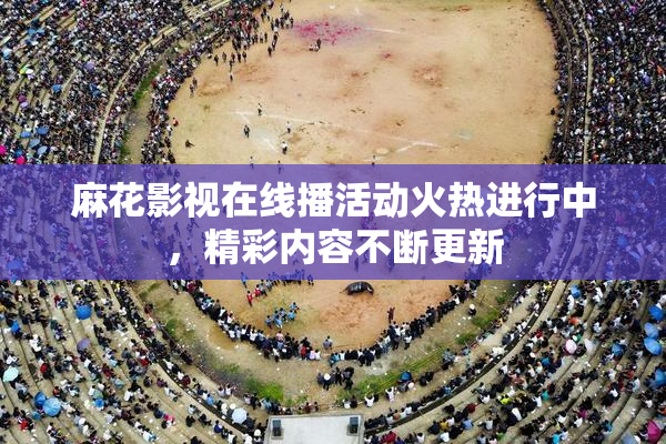 麻花影视在线播活动火热进行中，精彩内容不断更新