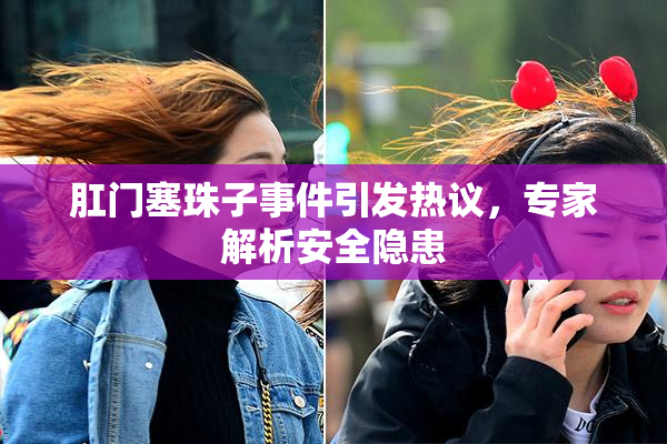 肛门塞珠子事件引发热议，专家解析安全隐患