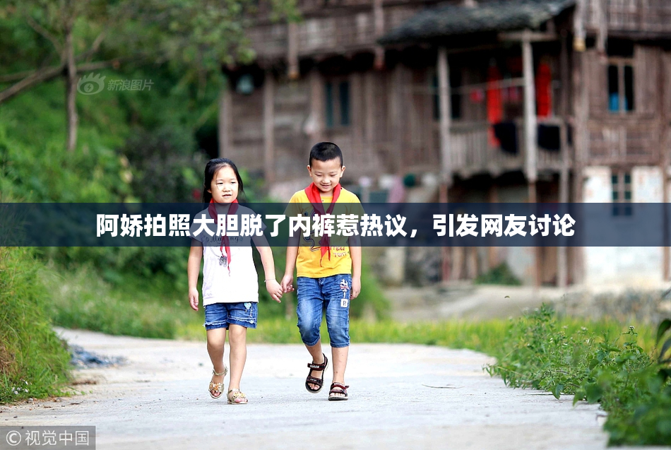 阿娇拍照大胆脱了内裤惹热议，引发网友讨论